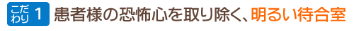 こだわり１：患者様の恐怖心を取り除く、明るい待合室