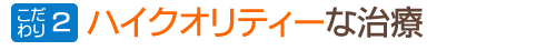 こだわり2:ハイクオリティーな治療