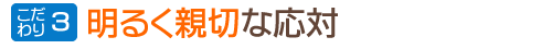 こだわり３：明るく親切な応対